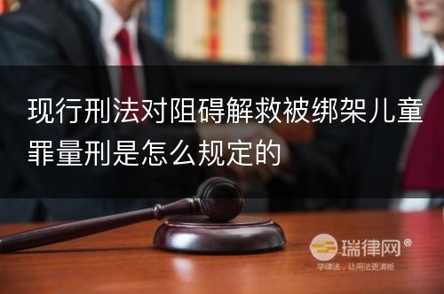 现行刑法对阻碍解救被绑架儿童罪量刑是怎么规定的