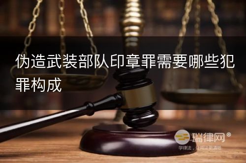 伪造武装部队印章罪需要哪些犯罪构成