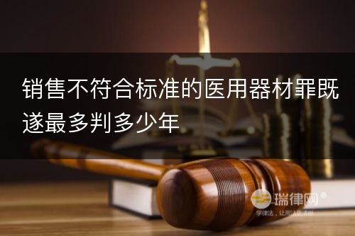 销售不符合标准的医用器材罪既遂最多判多少年