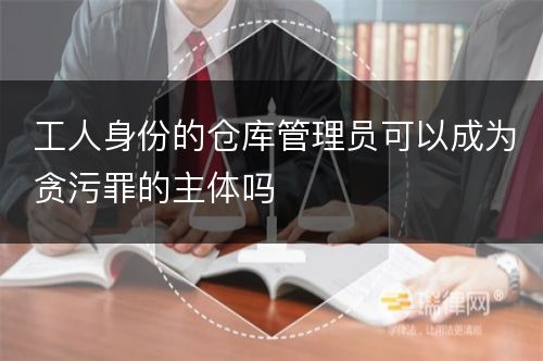 工人身份的仓库管理员可以成为贪污罪的主体吗