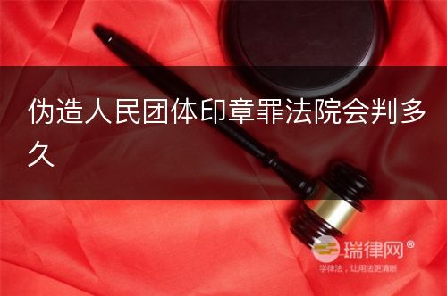 伪造人民团体印章罪法院会判多久