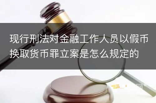 现行刑法对金融工作人员以假币换取货币罪立案是怎么规定的