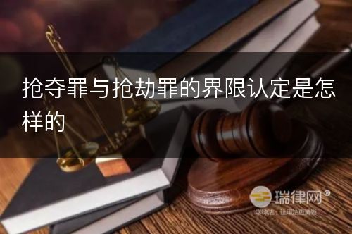 抢夺罪与抢劫罪的界限认定是怎样的