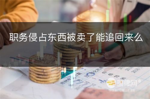 职务侵占东西被卖了能追回来么