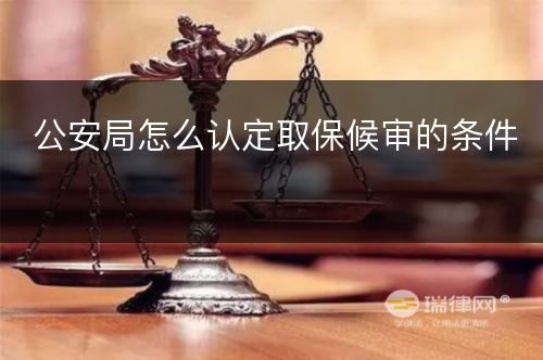 公安局怎么认定取保候审的条件