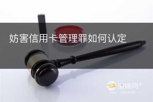 妨害信用卡管理罪如何认定