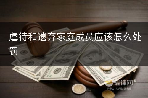 虐待和遗弃家庭成员应该怎么处罚