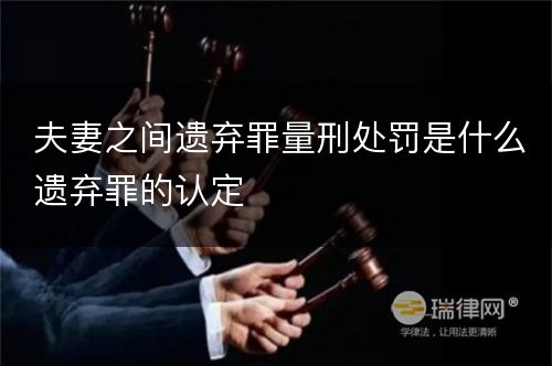 夫妻之间遗弃罪量刑处罚是什么遗弃罪的认定