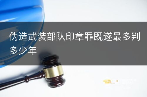 伪造武装部队印章罪既遂最多判多少年