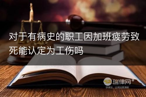 对于有病史的职工因加班疲劳致死能认定为工伤吗