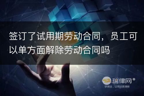 签订了试用期劳动合同，员工可以单方面解除劳动合同吗