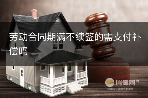 劳动合同期满不续签的需支付补偿吗