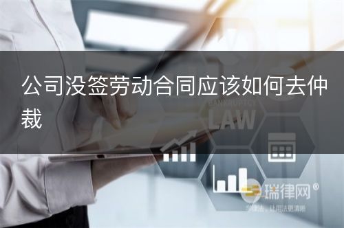 公司没签劳动合同应该如何去仲裁