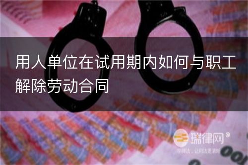 用人单位在试用期内如何与职工解除劳动合同