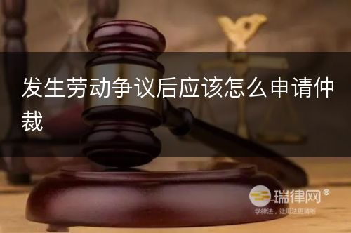 发生劳动争议后应该怎么申请仲裁