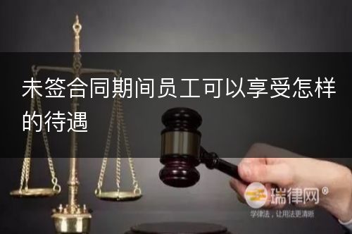 未签合同期间员工可以享受怎样的待遇