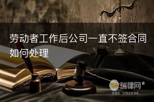 劳动者工作后公司一直不签合同如何处理