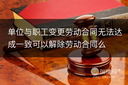 单位与职工变更劳动合同无法达成一致可以解除劳动合同么