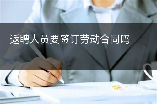 返聘人员要签订劳动合同吗