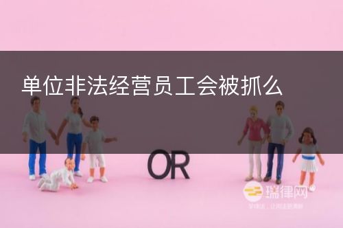 单位非法经营员工会被抓么