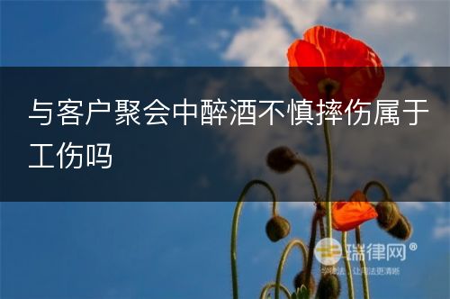 与客户聚会中醉酒不慎摔伤属于工伤吗