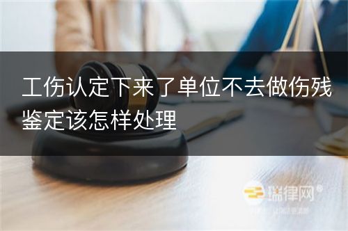 工伤认定下来了单位不去做伤残鉴定该怎样处理