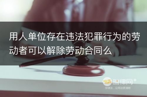 用人单位存在违法犯罪行为的劳动者可以解除劳动合同么