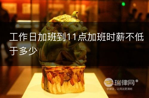 工作日加班到11点加班时薪不低于多少