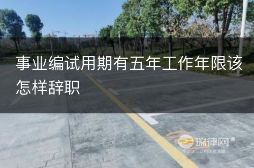 事业编试用期有五年工作年限该怎样辞职