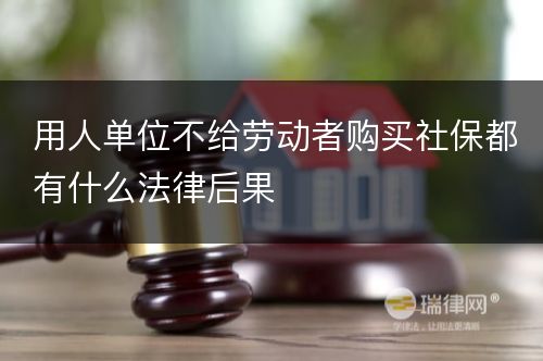 用人单位不给劳动者购买社保都有什么法律后果