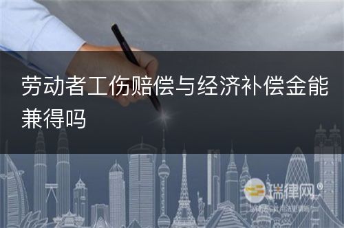 劳动者工伤赔偿与经济补偿金能兼得吗