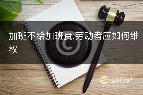 加班不给加班费,劳动者应如何维权