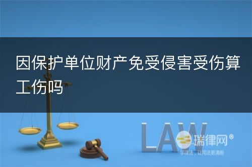 因保护单位财产免受侵害受伤算工伤吗