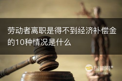 劳动者离职是得不到经济补偿金的10种情况是什么