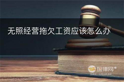 无照经营拖欠工资应该怎么办