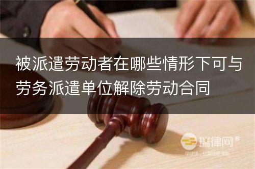 被派遣劳动者在哪些情形下可与劳务派遣单位解除劳动合同