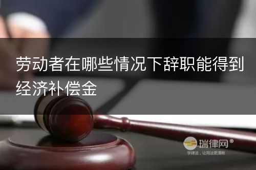 劳动者在哪些情况下辞职能得到经济补偿金