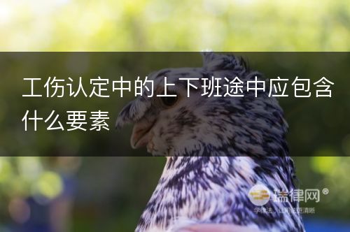 工伤认定中的上下班途中应包含什么要素