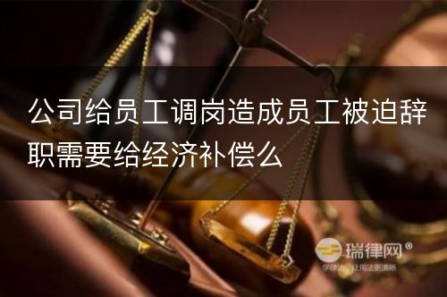 公司给员工调岗造成员工被迫辞职需要给经济补偿么