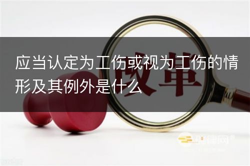 应当认定为工伤或视为工伤的情形及其例外是什么