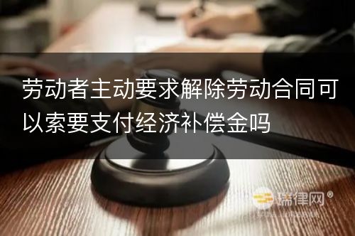 劳动者主动要求解除劳动合同可以索要支付经济补偿金吗