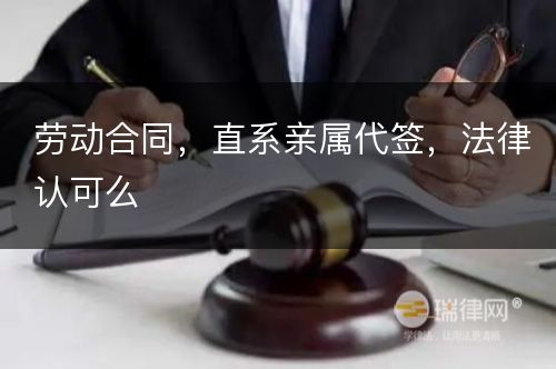 劳动合同，直系亲属代签，法律认可么