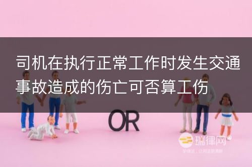 司机在执行正常工作时发生交通事故造成的伤亡可否算工伤