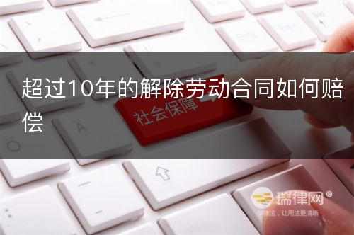 超过10年的解除劳动合同如何赔偿