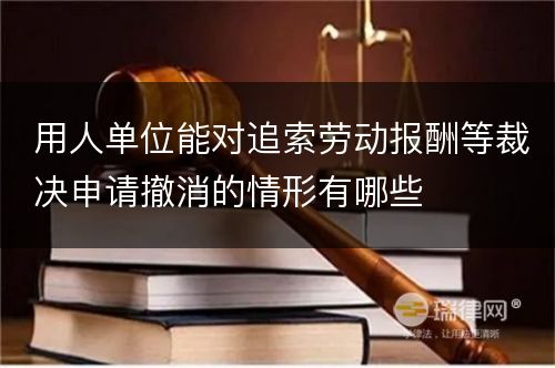 用人单位能对追索劳动报酬等裁决申请撤消的情形有哪些