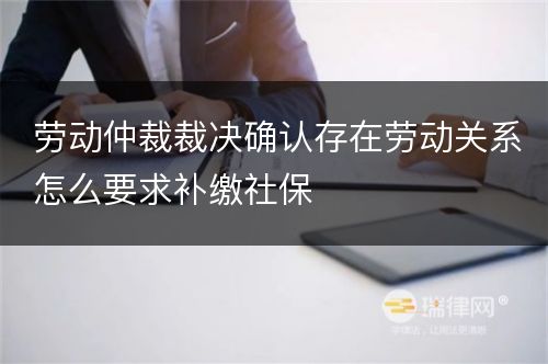 劳动仲裁裁决确认存在劳动关系怎么要求补缴社保