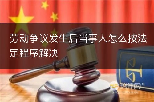 劳动争议发生后当事人怎么按法定程序解决