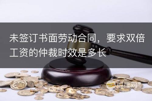 未签订书面劳动合同，要求双倍工资的仲裁时效是多长