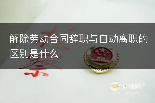 解除劳动合同辞职与自动离职的区别是什么