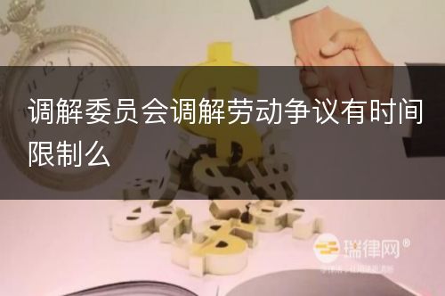 调解委员会调解劳动争议有时间限制么